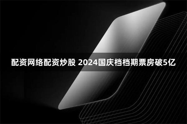 配资网络配资炒股 2024国庆档档期票房破5亿