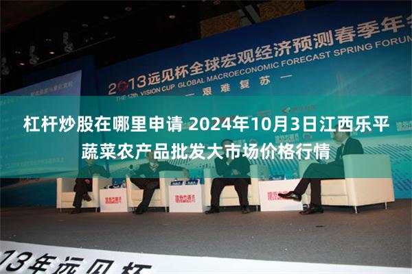 杠杆炒股在哪里申请 2024年10月3日江西乐平蔬菜农产品批发大市场价格行情