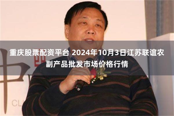 重庆股票配资平台 2024年10月3日江苏联谊农副产品批发市场价格行情