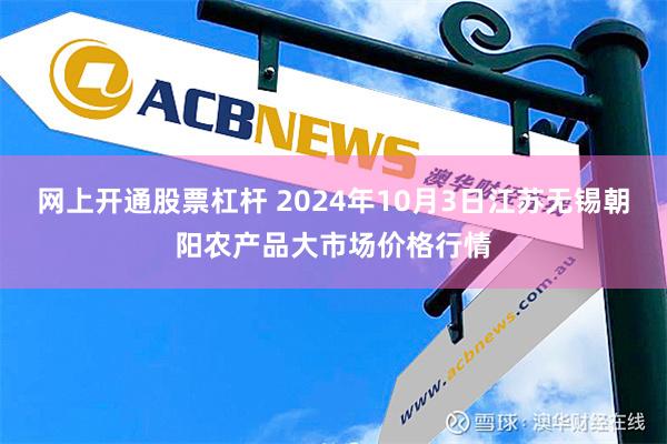 网上开通股票杠杆 2024年10月3日江苏无锡朝阳农产品大市场价格行情