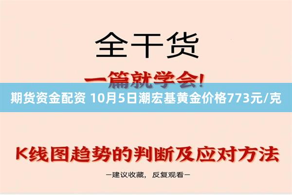 期货资金配资 10月5日潮宏基黄金价格773元/克