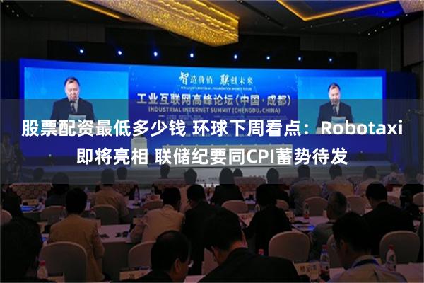 股票配资最低多少钱 环球下周看点：Robotaxi即将亮相 联储纪要同CPI蓄势待发