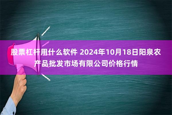 股票杠杆用什么软件 2024年10月18日阳泉农产品批发市场有限公司价格行情