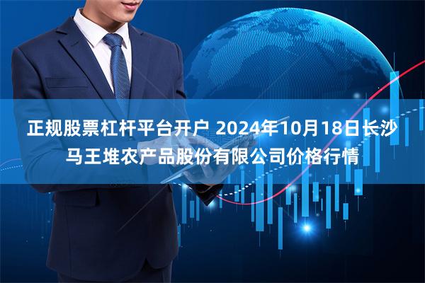 正规股票杠杆平台开户 2024年10月18日长沙马王堆农产品股份有限公司价格行情