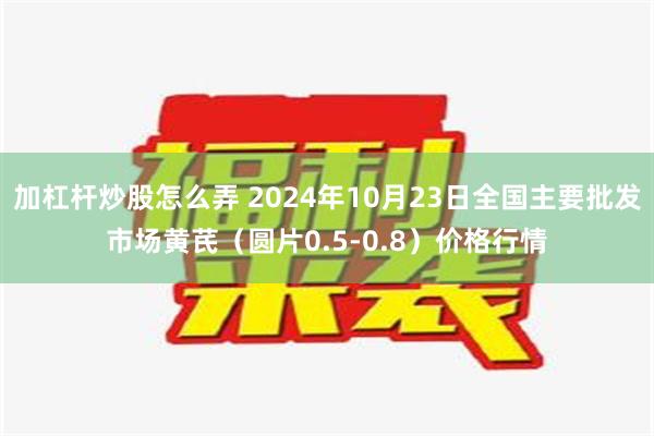 加杠杆炒股怎么弄 2024年10月23日全国主要批发市场黄芪（圆片0.5-0.8）价格行情