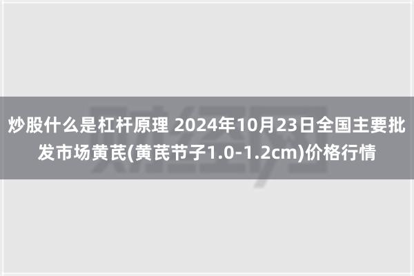 炒股什么是杠杆原理 2024年10月23日全国主要批发市场黄芪(黄芪节子1.0-1.2cm)价格行情