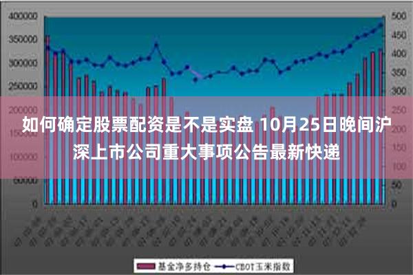 如何确定股票配资是不是实盘 10月25日晚间沪深上市公司重大事项公告最新快递