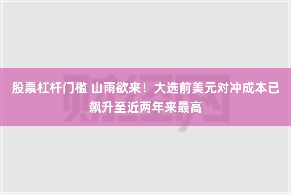 股票杠杆门槛 山雨欲来！大选前美元对冲成本已飙升至近两年来最高