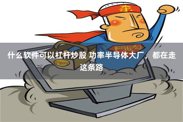 什么软件可以杠杆炒股 功率半导体大厂，都在走这条路