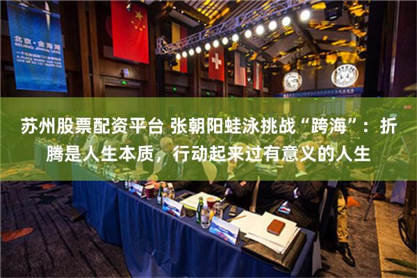 苏州股票配资平台 张朝阳蛙泳挑战“跨海”：折腾是人生本质，行动起来过有意义的人生