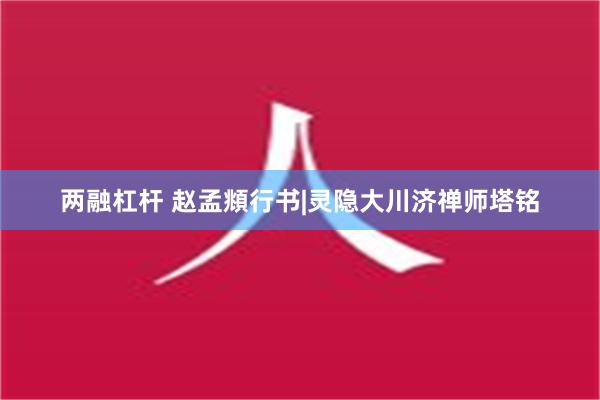 两融杠杆 赵孟頫行书|灵隐大川济禅师塔铭