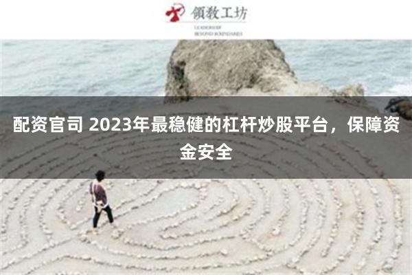 配资官司 2023年最稳健的杠杆炒股平台，保障资金安全