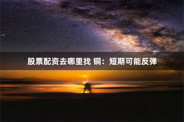 股票配资去哪里找 铜：短期可能反弹