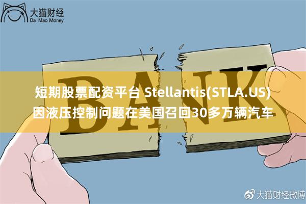 短期股票配资平台 Stellantis(STLA.US)因液压控制问题在美国召回30多万辆汽车