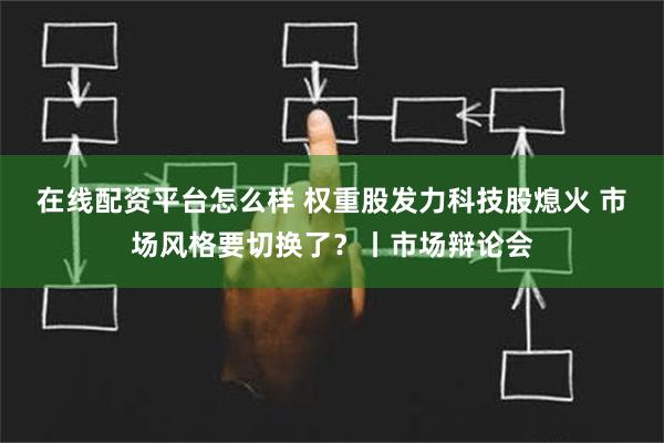 在线配资平台怎么样 权重股发力科技股熄火 市场风格要切换了？丨市场辩论会