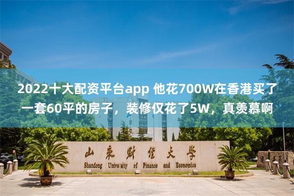 2022十大配资平台app 他花700W在香港买了一套60平的房子，装修仅花了5W，真羡慕啊