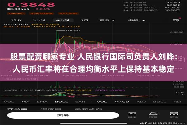 股票配资哪家专业 人民银行国际司负责人刘晔：人民币汇率将在合理均衡水平上保持基本稳定
