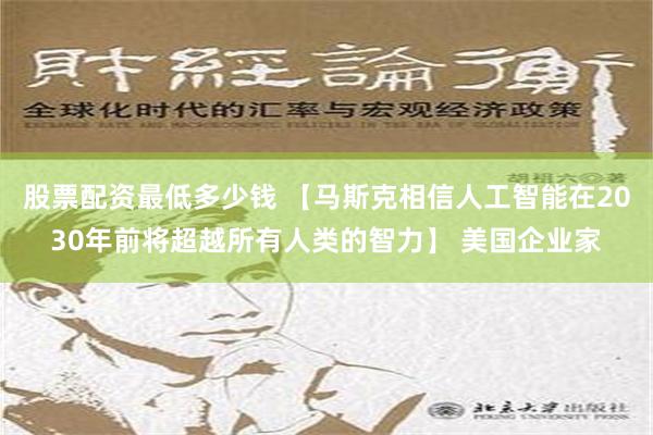 股票配资最低多少钱 【马斯克相信人工智能在2030年前将超越所有人类的智力】 美国企业家