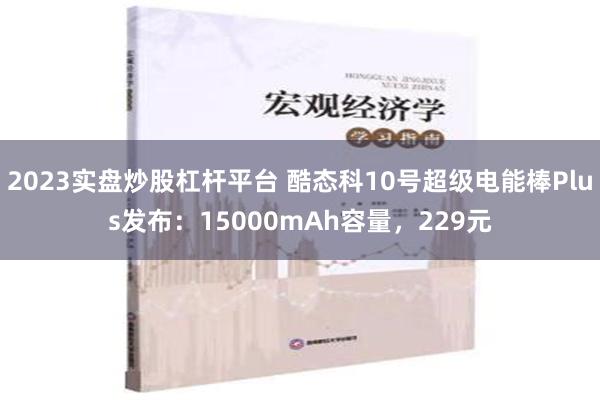 2023实盘炒股杠杆平台 酷态科10号超级电能棒Plus发布：15000mAh容量，229元