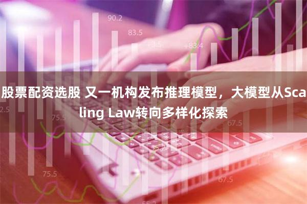 股票配资选股 又一机构发布推理模型，大模型从Scaling Law转向多样化探索