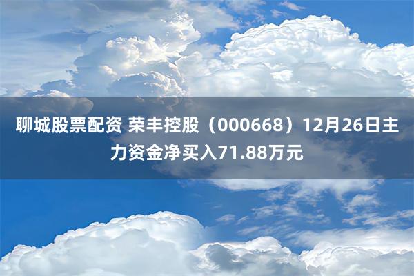 聊城股票配资 荣丰控股（000668）12月26日主力资金净买入71.88万元