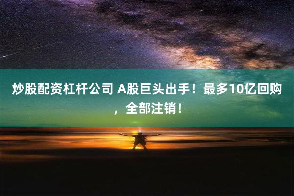 炒股配资杠杆公司 A股巨头出手！最多10亿回购，全部注销！