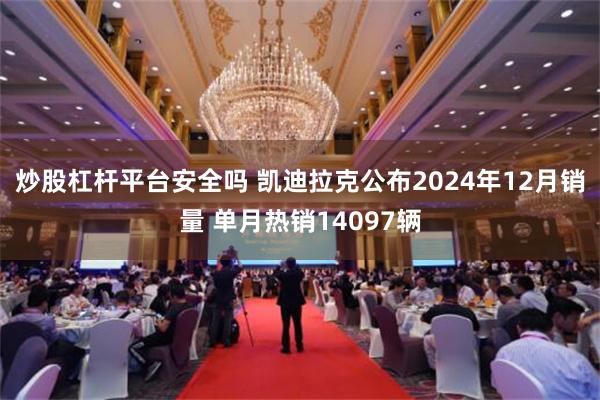 炒股杠杆平台安全吗 凯迪拉克公布2024年12月销量 单月热销14097辆