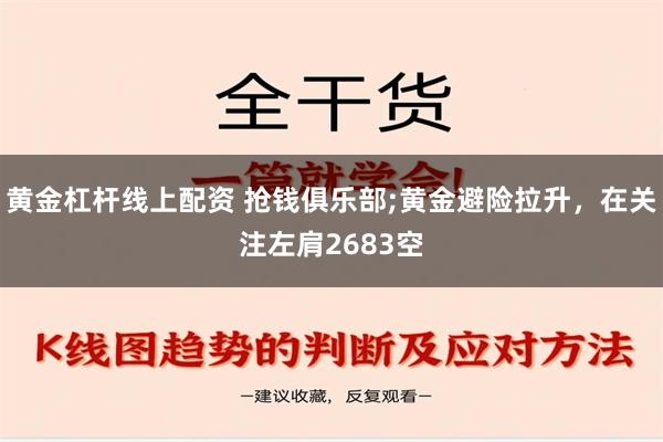 黄金杠杆线上配资 抢钱俱乐部;黄金避险拉升，在关注左肩2683空