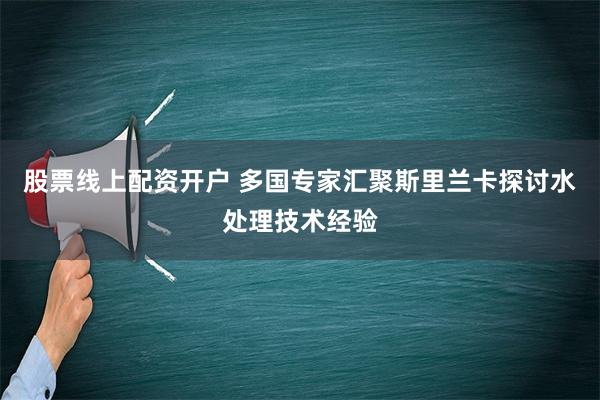 股票线上配资开户 多国专家汇聚斯里兰卡探讨水处理技术经验