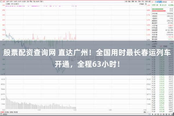 股票配资查询网 直达广州！全国用时最长春运列车开通，全程63小时！