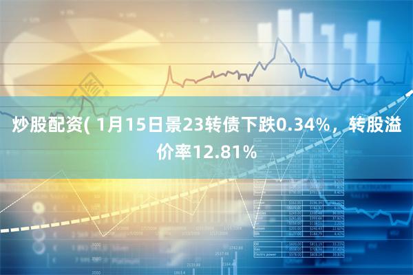 炒股配资( 1月15日景23转债下跌0.34%，转股溢价率12.81%