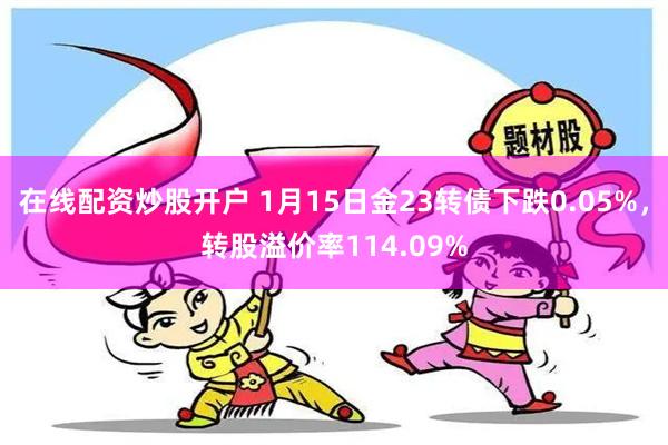 在线配资炒股开户 1月15日金23转债下跌0.05%，转股溢价率114.09%