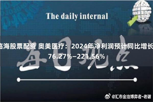 临海股票配资 奥美医疗：2024年净利润预计同比增长176.27%—221.56%