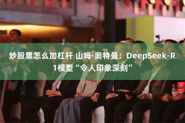 炒股票怎么加杠杆 山姆·奥特曼：DeepSeek-R1模型“令人印象深刻”