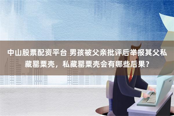 中山股票配资平台 男孩被父亲批评后举报其父私藏罂粟壳，私藏罂粟壳会有哪些后果？