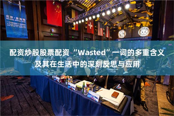 配资炒股股票配资 “Wasted”一词的多重含义及其在生活中的深刻反思与应用