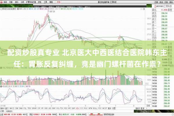 配资炒股真专业 北京医大中西医结合医院韩东主任：胃胀反复纠缠，竟是幽门螺杆菌在作祟？